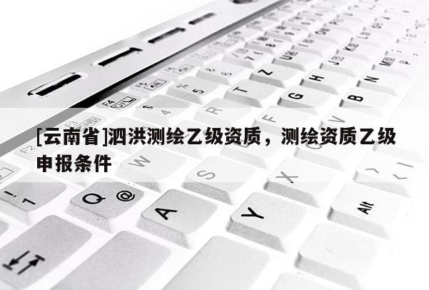 [云南省]泗洪测绘乙级资质，测绘资质乙级申报条件