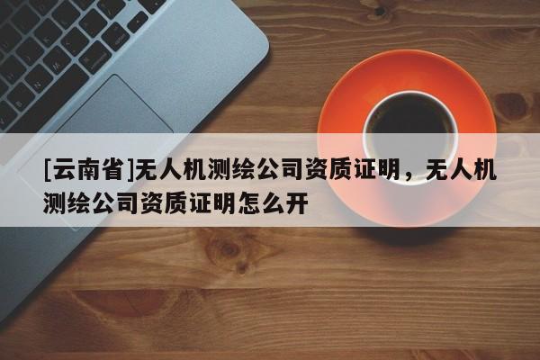 [云南省]无人机测绘公司资质证明，无人机测绘公司资质证明怎么开