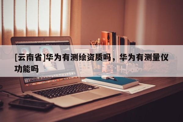 [云南省]华为有测绘资质吗，华为有测量仪功能吗