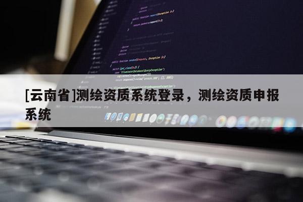 [云南省]测绘资质系统登录，测绘资质申报系统