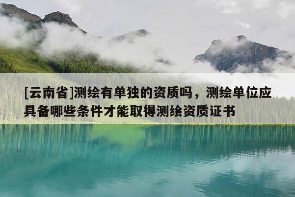 [云南省]测绘有单独的资质吗，测绘单位应具备哪些条件才能取得测绘资质证书