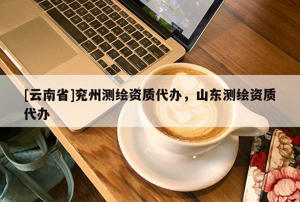 [云南省]兖州测绘资质代办，山东测绘资质代办