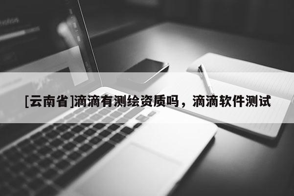 [云南省]滴滴有测绘资质吗，滴滴软件测试