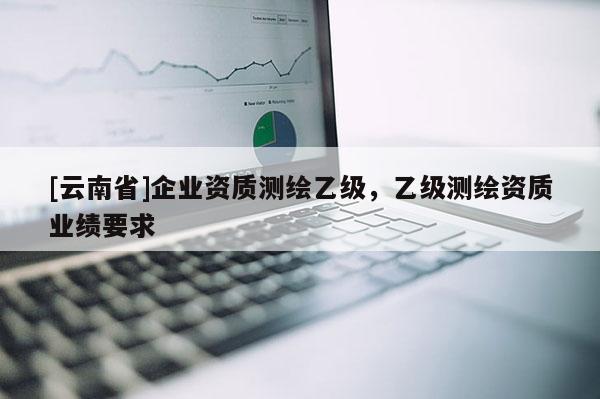 [云南省]企业资质测绘乙级，乙级测绘资质业绩要求