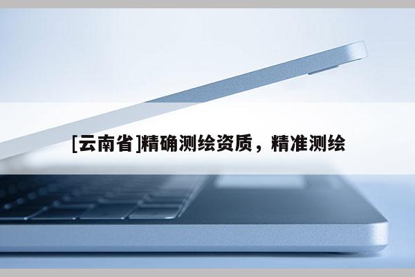 [云南省]精确测绘资质，精准测绘