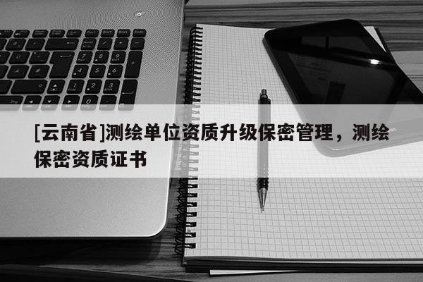 [云南省]测绘单位资质升级保密管理，测绘保密资质证书