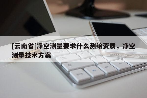[云南省]净空测量要求什么测绘资质，净空测量技术方案