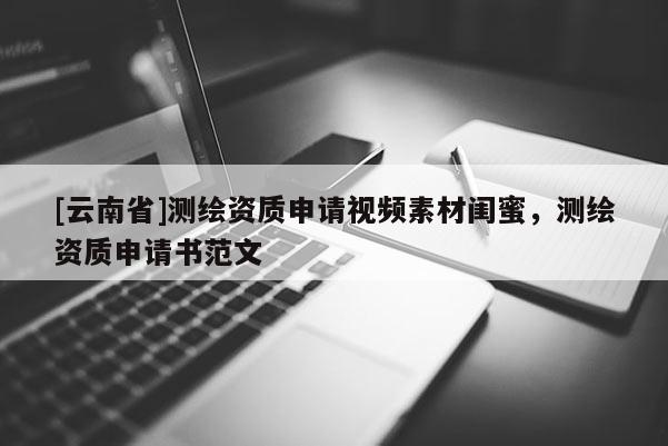 [云南省]测绘资质申请视频素材闺蜜，测绘资质申请书范文
