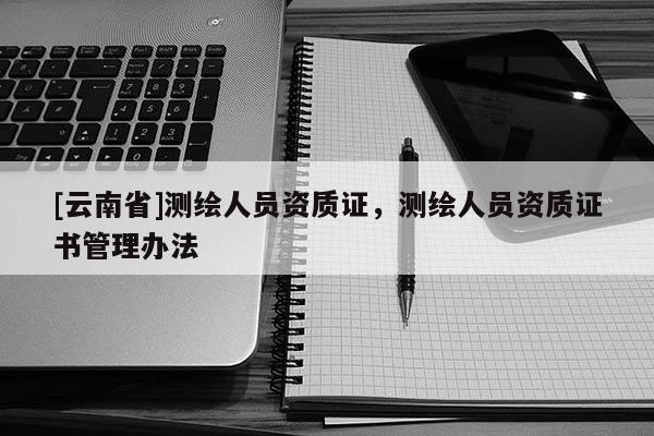 [云南省]测绘人员资质证，测绘人员资质证书管理办法