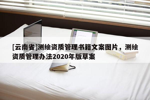 [云南省]测绘资质管理书籍文案图片，测绘资质管理办法2020年版草案