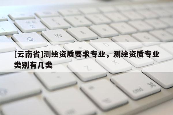 [云南省]测绘资质要求专业，测绘资质专业类别有几类