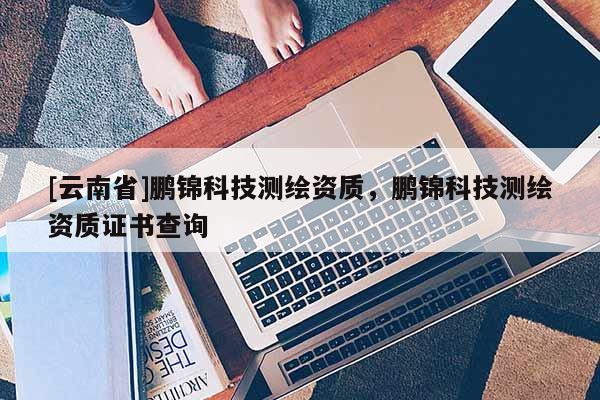 [云南省]鹏锦科技测绘资质，鹏锦科技测绘资质证书查询