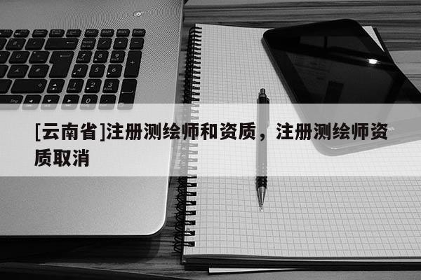 [云南省]注册测绘师和资质，注册测绘师资质取消