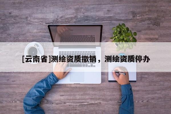 [云南省]测绘资质撤销，测绘资质停办
