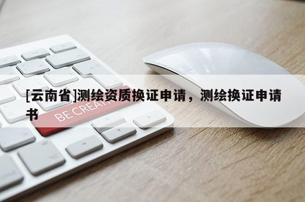 [云南省]测绘资质换证申请，测绘换证申请书