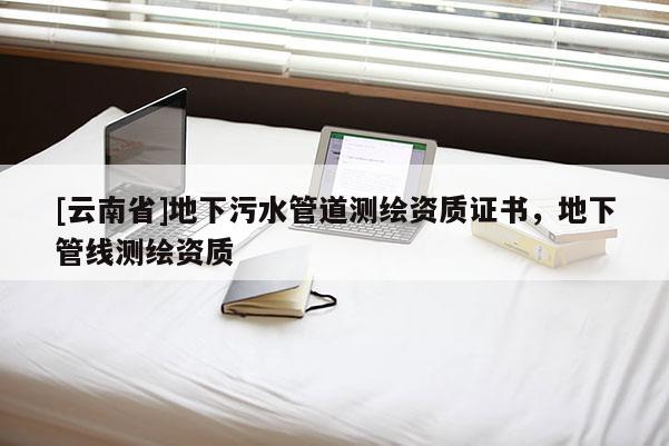 [云南省]地下污水管道测绘资质证书，地下管线测绘资质