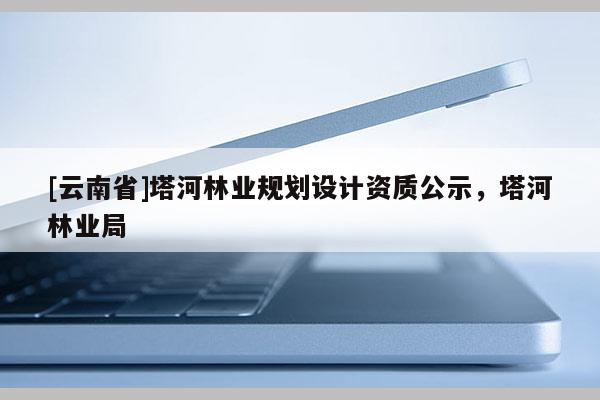 [云南省]塔河林业规划设计资质公示，塔河林业局