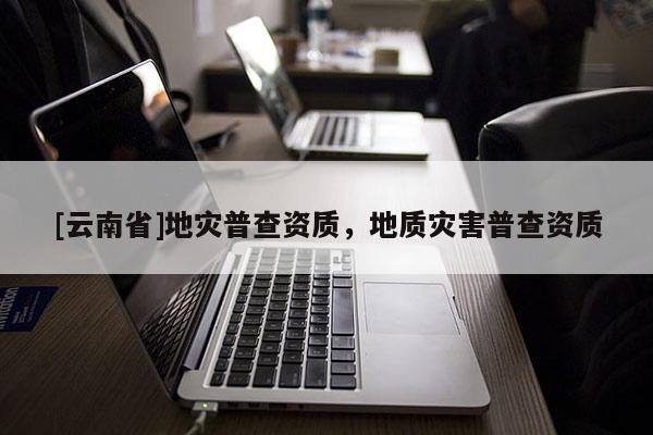 [云南省]地灾普查资质，地质灾害普查资质