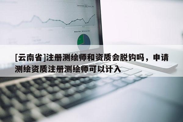 [云南省]注册测绘师和资质会脱钩吗，申请测绘资质注册测绘师可以计入