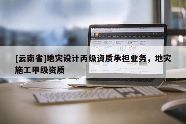 [云南省]地灾设计丙级资质承担业务，地灾施工甲级资质