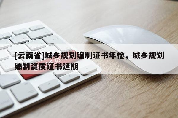 [云南省]城乡规划编制证书年检，城乡规划编制资质证书延期