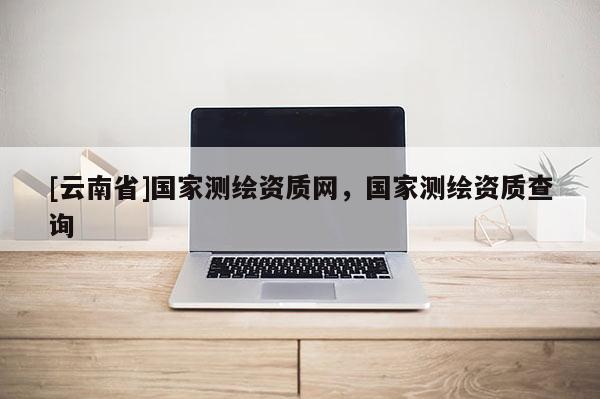 [云南省]国家测绘资质网，国家测绘资质查询