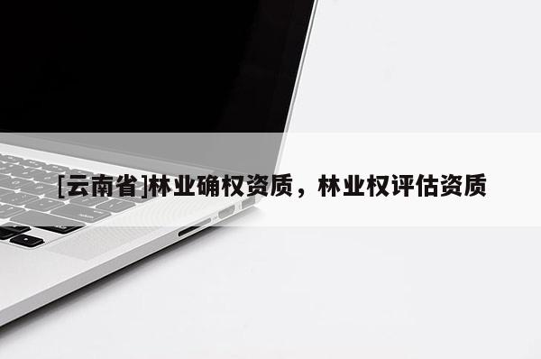 [云南省]林业确权资质，林业权评估资质