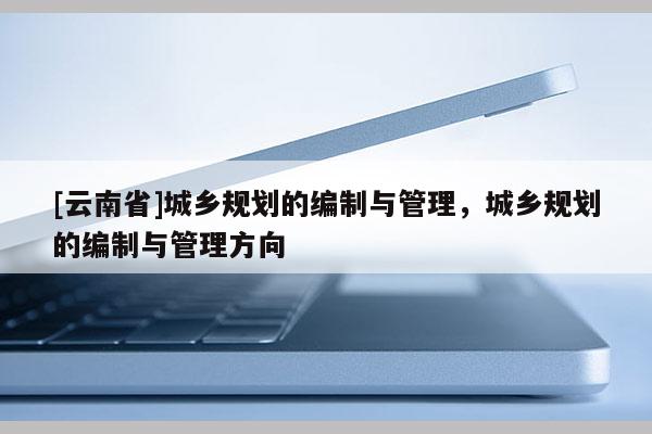 [云南省]城乡规划的编制与管理，城乡规划的编制与管理方向