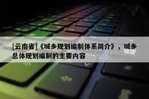 [云南省]《城乡规划编制体系简介》，城乡总体规划编制的主要内容