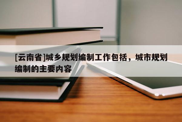 [云南省]城乡规划编制工作包括，城市规划编制的主要内容