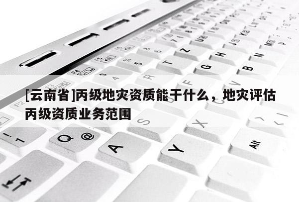[云南省]丙级地灾资质能干什么，地灾评估丙级资质业务范围