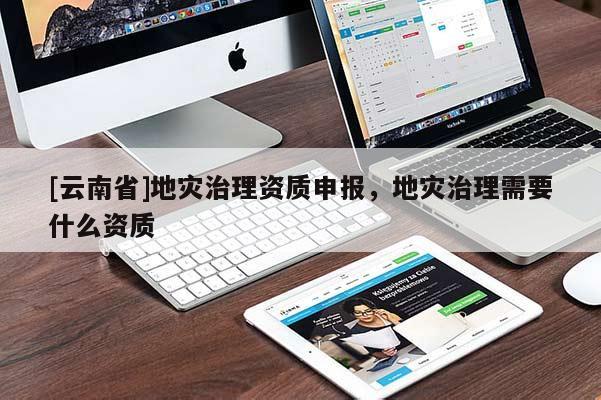 [云南省]地灾治理资质申报，地灾治理需要什么资质