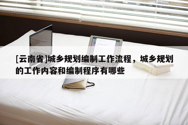 [云南省]城乡规划编制工作流程，城乡规划的工作内容和编制程序有哪些