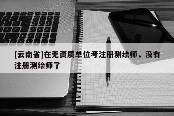[云南省]在无资质单位考注册测绘师，没有注册测绘师了