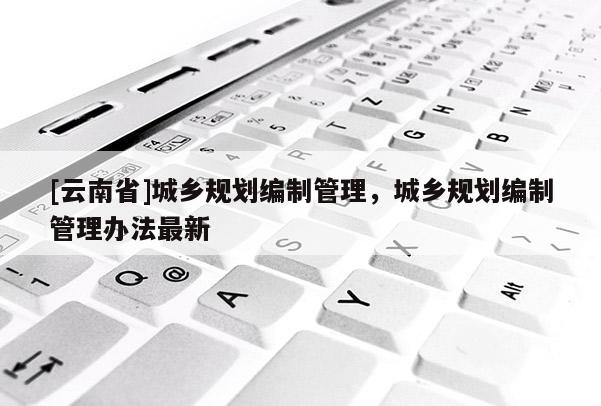 [云南省]城乡规划编制管理，城乡规划编制管理办法最新