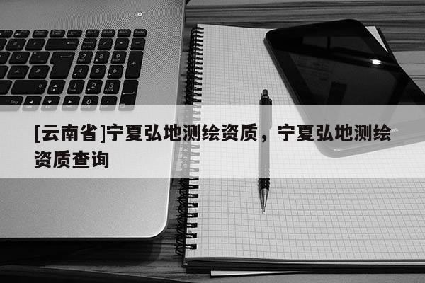 [云南省]宁夏弘地测绘资质，宁夏弘地测绘资质查询
