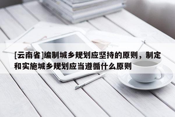 [云南省]编制城乡规划应坚持的原则，制定和实施城乡规划应当遵循什么原则