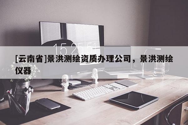 [云南省]景洪测绘资质办理公司，景洪测绘仪器