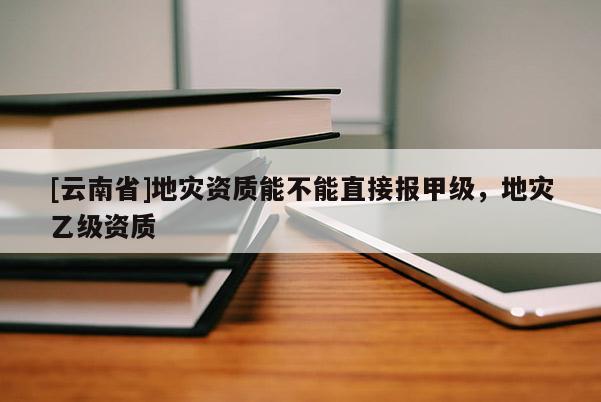 [云南省]地灾资质能不能直接报甲级，地灾乙级资质