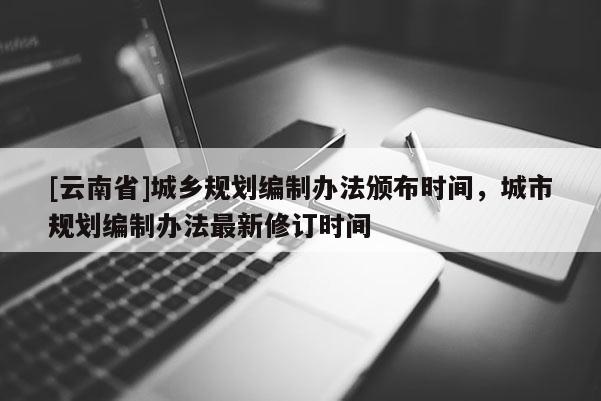 [云南省]城乡规划编制办法颁布时间，城市规划编制办法最新修订时间