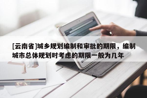 [云南省]城乡规划编制和审批的期限，编制城市总体规划时考虑的期限一般为几年