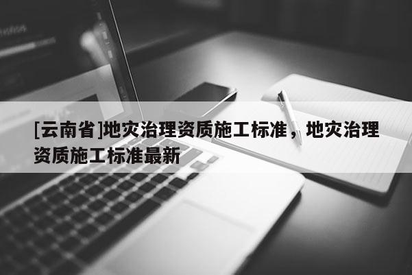 [云南省]地灾治理资质施工标准，地灾治理资质施工标准最新