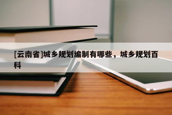 [云南省]城乡规划编制有哪些，城乡规划百科