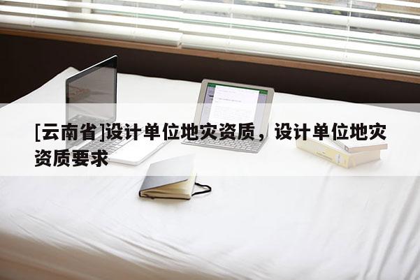 [云南省]设计单位地灾资质，设计单位地灾资质要求