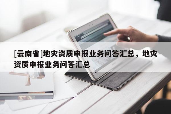 [云南省]地灾资质申报业务问答汇总，地灾资质申报业务问答汇总