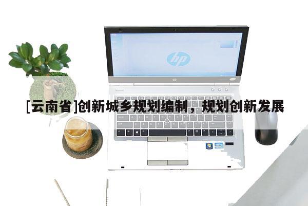 [云南省]创新城乡规划编制，规划创新发展