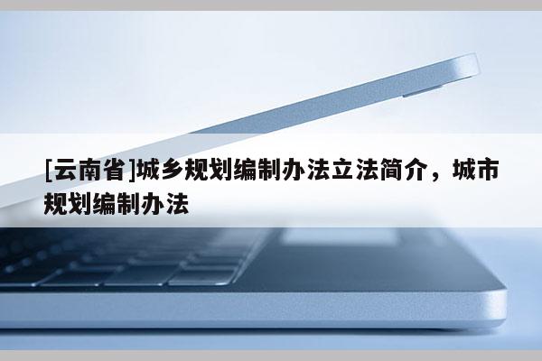 [云南省]城乡规划编制办法立法简介，城市规划编制办法