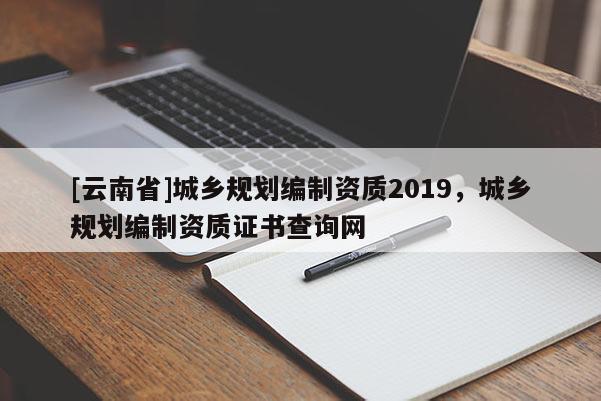 [云南省]城乡规划编制资质2019，城乡规划编制资质证书查询网