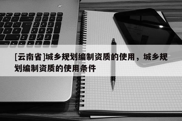 [云南省]城乡规划编制资质的使用，城乡规划编制资质的使用条件