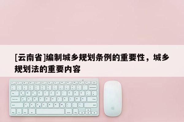 [云南省]编制城乡规划条例的重要性，城乡规划法的重要内容